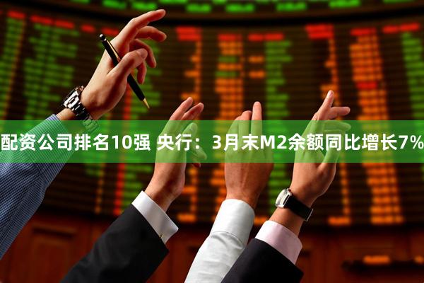 配资公司排名10强 央行：3月末M2余额同比增长7%