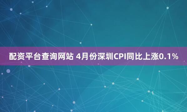 配资平台查询网站 4月份深圳CPI同比上涨0.1%