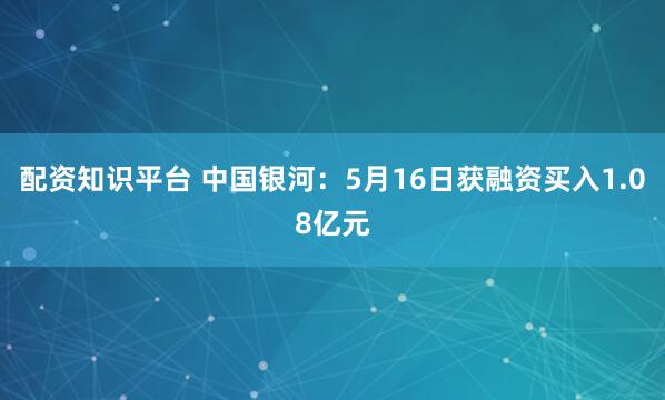 配资知识平台 中国银河：5月16日获融资买入1.08亿元