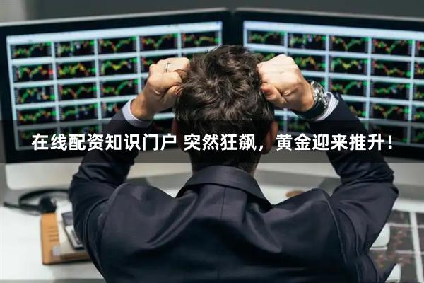 在线配资知识门户 突然狂飙，黄金迎来推升！