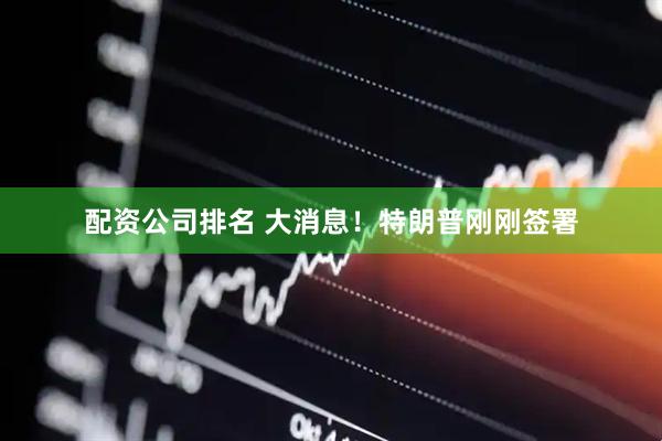 配资公司排名 大消息！特朗普刚刚签署