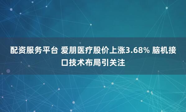 配资服务平台 爱朋医疗股价上涨3.68% 脑机接口技术布局引关注