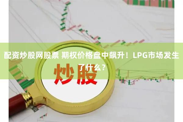 配资炒股网股票 期权价格盘中飙升！LPG市场发生了什么？