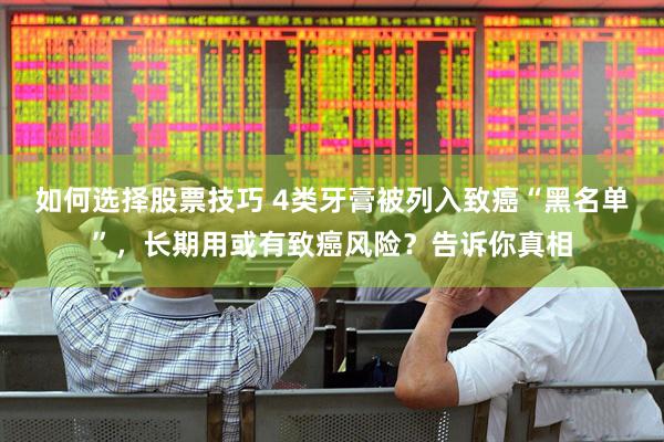 如何选择股票技巧 4类牙膏被列入致癌“黑名单”，长期用或有致癌风险？告诉你真相