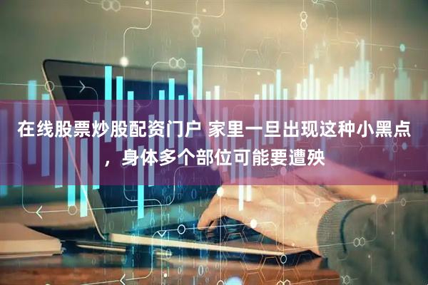 在线股票炒股配资门户 家里一旦出现这种小黑点，身体多个部位可能要遭殃