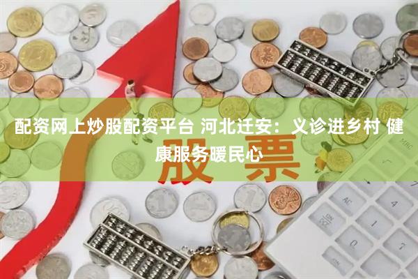 配资网上炒股配资平台 河北迁安：义诊进乡村 健康服务暖民心