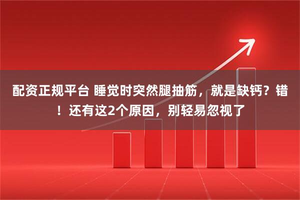 配资正规平台 睡觉时突然腿抽筋，就是缺钙？错！还有这2个原因，别轻易忽视了
