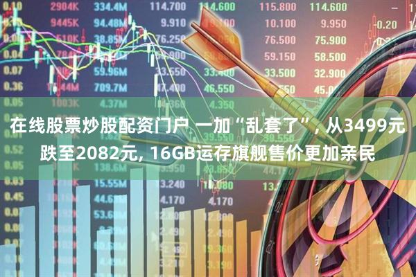 在线股票炒股配资门户 一加“乱套了”, 从3499元跌至2082元, 16GB运存旗舰售价更加亲民