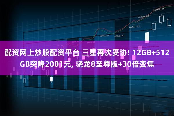 配资网上炒股配资平台 三星再次妥协! 12GB+512GB突降2001元, 骁龙8至尊版+30倍变焦