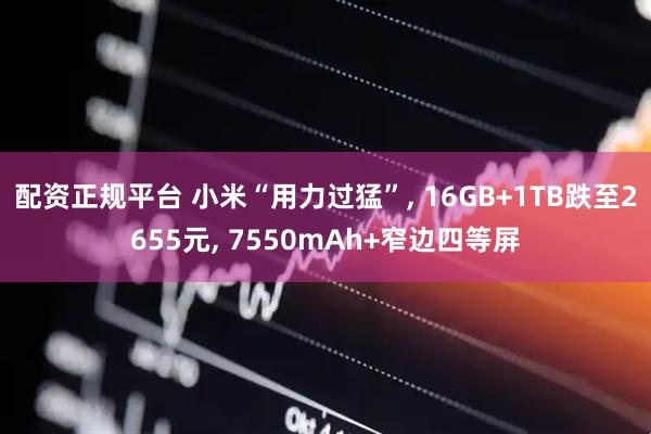配资正规平台 小米“用力过猛”, 16GB+1TB跌至2655元, 7550mAh+窄边四等屏