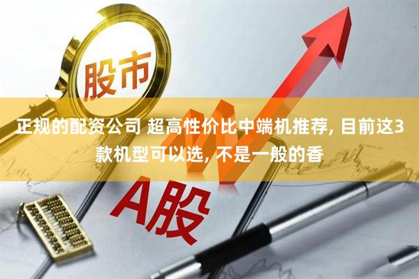 正规的配资公司 超高性价比中端机推荐, 目前这3款机型可以选, 不是一般的香