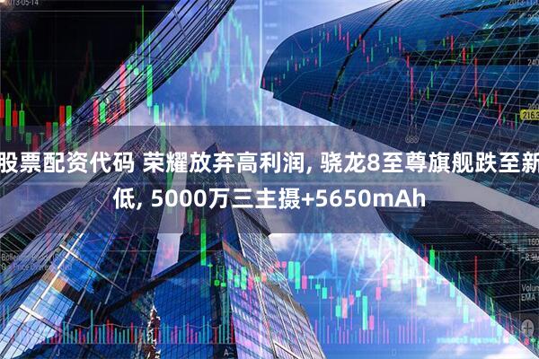 股票配资代码 荣耀放弃高利润, 骁龙8至尊旗舰跌至新低, 5000万三主摄+5650mAh