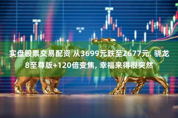 实盘股票交易配资 从3699元跌至2677元, 骁龙8至尊版+120倍变焦, 幸福来得很突然