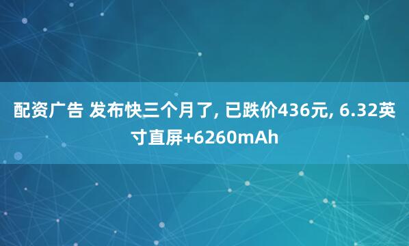 配资广告 发布快三个月了, 已跌价436元, 6.32英寸直屏+6260mAh