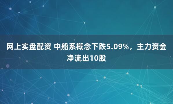 网上实盘配资 中船系概念下跌5.09%，主力资金净流出10股