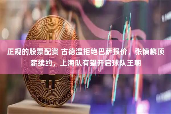 正规的股票配资 古德温拒绝巴萨报价，张镇麟顶薪续约，上海队有望开启球队王朝