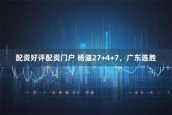 配资好评配资门户 杨溢27+4+7，广东连胜