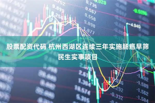股票配资代码 杭州西湖区连续三年实施肠癌早筛民生实事项目