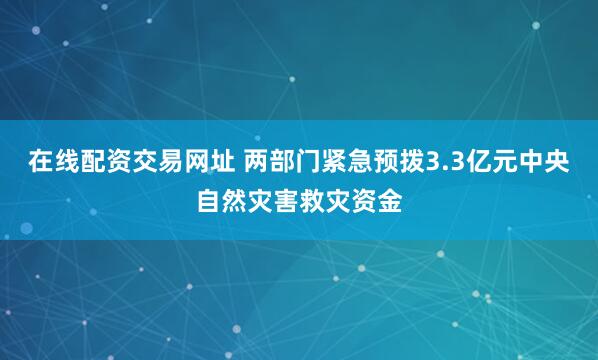 在线配资交易网址 两部门紧急预拨3.3亿元中央自然灾害救灾资金